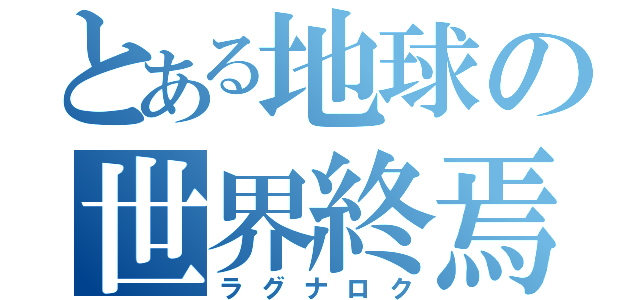 とある地球の世界終焉（ラグナロク）