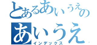 とあるあいうえおかのあいうえおか（インデックス）