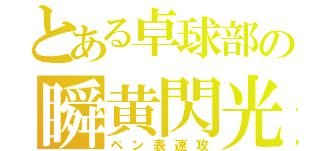 とある卓球部の瞬黄閃光（ペン表速攻）