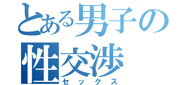 とある男子の性交渉（セックス）