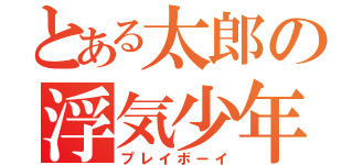 とある太郎の浮気少年（プレイボーイ）