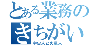 とある業務のきちがい野郎（宇宙人と火星人）