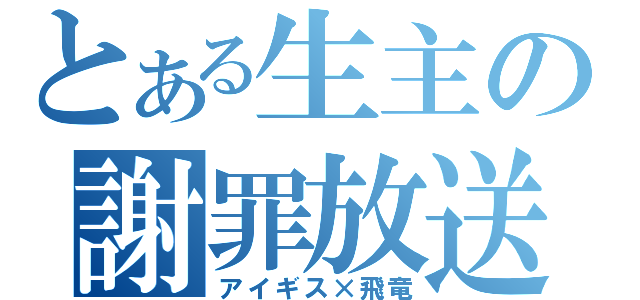 とある生主の謝罪放送（アイギス×飛竜）