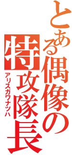 とある偶像の特攻隊長（アリスガワナツハ）