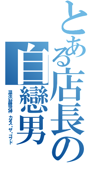 とある店長の自戀男Ⅱ（混沌の超銀河神 カオス・ザ・ゴッド）