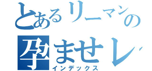 とあるリーマンの孕ませレイプ（インデックス）