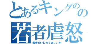 とあるキングのの若者虐怒（若者をいじめて楽しいか）