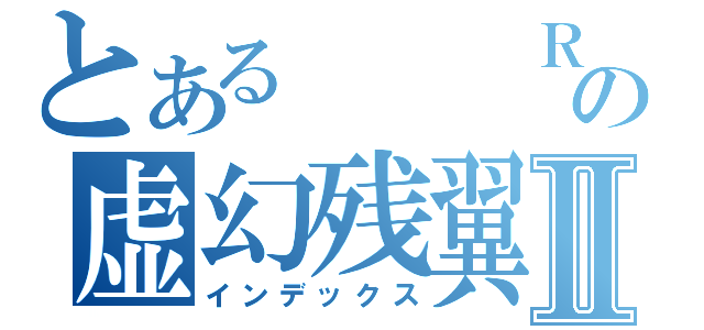 とある   Ｒの虚幻残翼Ⅱ（インデックス）