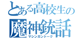 とある高校生の魔神銃話（マシンガントーク）