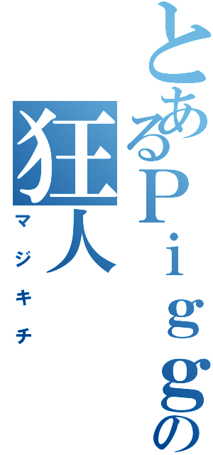 とあるＰｉｇｇの狂人Ⅱ（マジキチ）