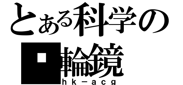 とある科学の內輪鏡（ｈｋ－ａｃｇ）