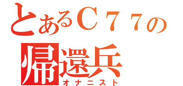 とあるＣ７７の帰還兵（オナニスト）