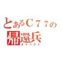 とあるＣ７７の帰還兵（オナニスト）