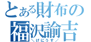 とある財布の福沢諭吉（＼げにうす／）