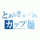 とあるきゃっつのカップ麺（ジャンクフード）