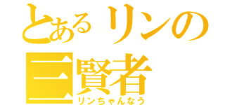 とあるリンの三賢者（リンちゃんなう）