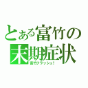 とある富竹の末期症状（富竹フラッシュ！）