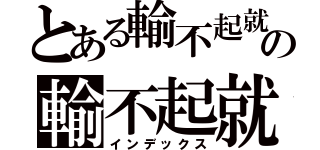 とある輸不起就別來の輸不起就別來（インデックス）