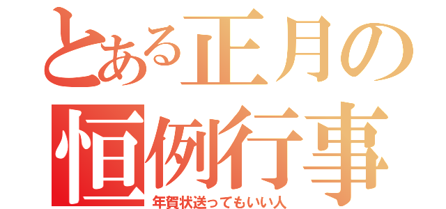 とある正月の恒例行事（年賀状送ってもいい人）