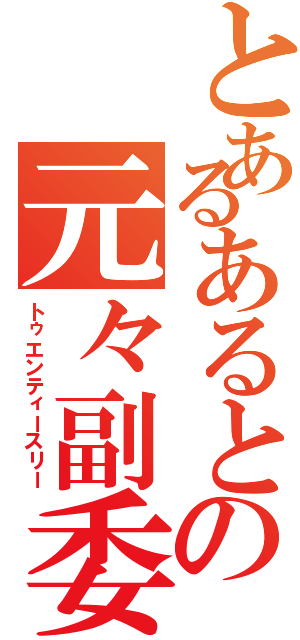 とあるあるとの元々副委（トゥエンティースリー）