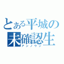 とある平城の未確認生命体（アンノウン）