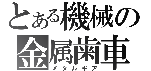 とある機械の金属歯車（メタルギア）