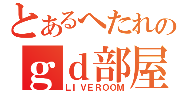 とあるへたれのｇｄ部屋（ＬＩＶＥＲＯＯＭ）