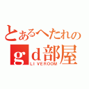 とあるへたれのｇｄ部屋（ＬＩＶＥＲＯＯＭ）