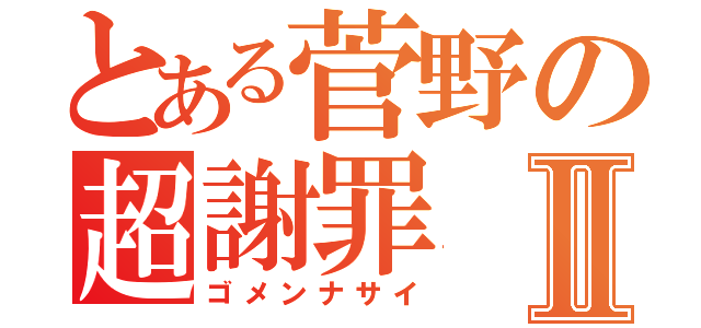 とある菅野の超謝罪Ⅱ（ゴメンナサイ）