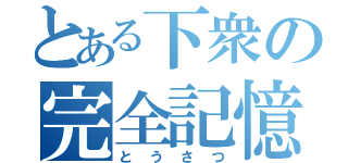 とある下衆の完全記憶能力（とうさつ）