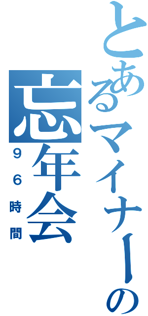 とあるマイナー達の忘年会（９６時間）