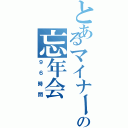 とあるマイナー達の忘年会（９６時間）