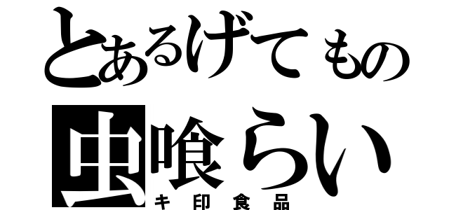 とあるげてもの虫喰らい（キ印食品）