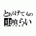 とあるげてもの虫喰らい（キ印食品）