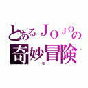 とあるＪＯＪＯの奇妙冒険（　な　）