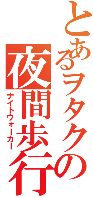 とあるヲタクの夜間歩行（ナイトウォーカー）