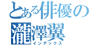 とある俳優の瀧澤翼（インデックス）