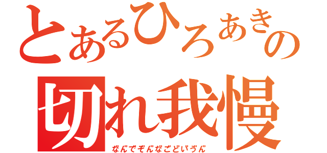 とあるひろあきの切れ我慢（な”ん”で”そ”ん”な”こ”と”い”う”ん”）