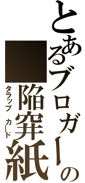 とあるブロガーの 陥穽紙（タラップ カ―ド）