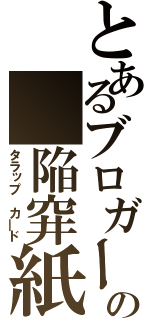 とあるブロガーの 陥穽紙（タラップ カ―ド）