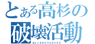 とある高杉の破壊活動（オレァタダコワスダケダゼ）