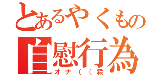 とあるやくもの自慰行為（オナ（（殺）