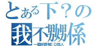 とある下？の我不嬲係（一個好撚有ＥＱ既人）