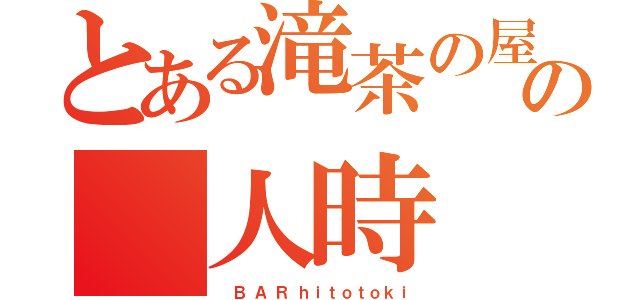 とある滝茶の屋の　人時（　 Ｂ  Ａ  Ｒ  ｈ ｉ ｔ ｏ ｔ ｏ ｋ ｉ）