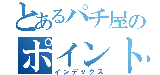 とあるパチ屋のポイント交換会（インデックス）