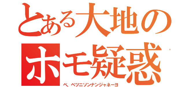 とある大地のホモ疑惑（ベ、ベツニソンナンジャネーヨ）