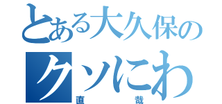 とある大久保のクソにわか（直哉）