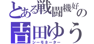 とある戦闘機好きの吉田ゆうき（シーモネーター）