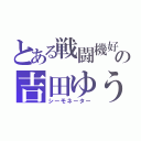 とある戦闘機好きの吉田ゆうき（シーモネーター）