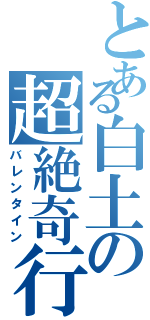 とある白土の超絶奇行（バレンタイン）